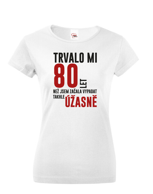 Dámské triko Trvalo 80 let, než jsem začala vypadat takhle úžasně